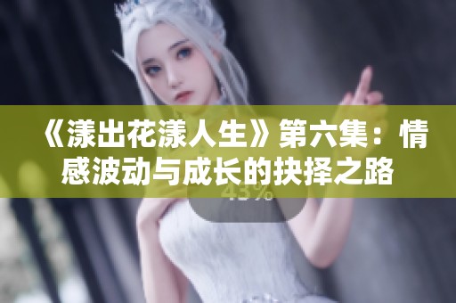 《漾出花漾人生》第六集：情感波动与成长的抉择之路