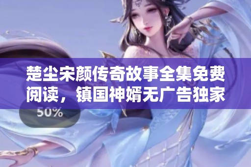 楚尘宋颜传奇故事全集免费阅读，镇国神婿无广告独家呈现