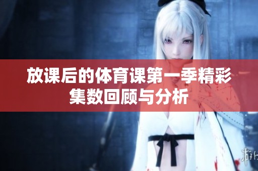 放课后的体育课第一季精彩集数回顾与分析