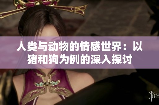 人类与动物的情感世界：以猪和狗为例的深入探讨