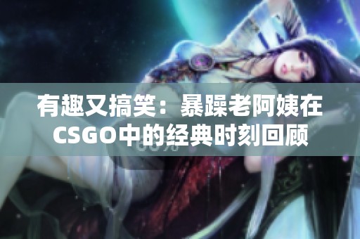 有趣又搞笑：暴躁老阿姨在CSGO中的经典时刻回顾