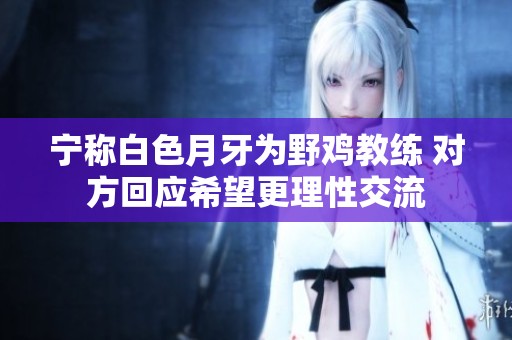 宁称白色月牙为野鸡教练 对方回应希望更理性交流