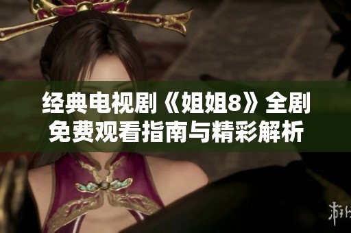 经典电视剧《姐姐8》全剧免费观看指南与精彩解析