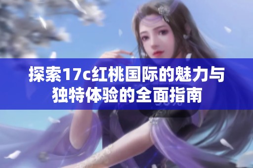 探索17c红桃国际的魅力与独特体验的全面指南