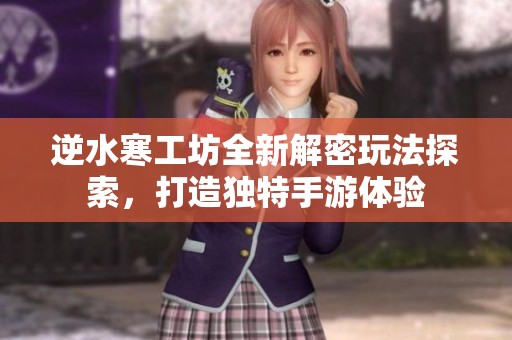 逆水寒工坊全新解密玩法探索，打造独特手游体验