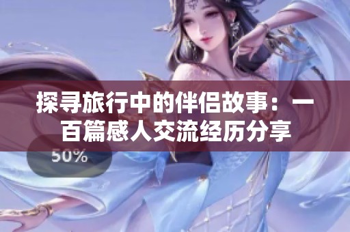 探寻旅行中的伴侣故事：一百篇感人交流经历分享