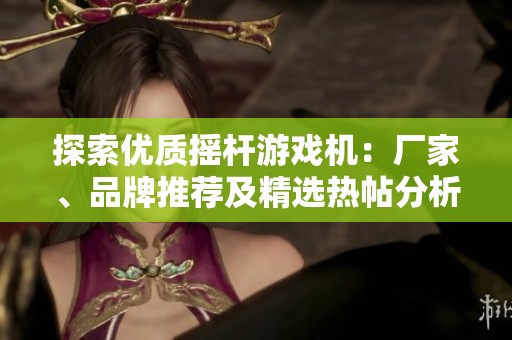 探索优质摇杆游戏机：厂家、品牌推荐及精选热帖分析