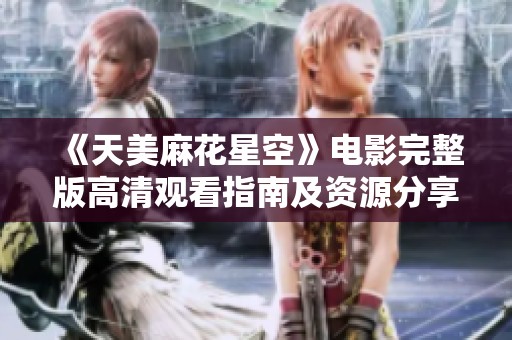 《天美麻花星空》电影完整版高清观看指南及资源分享