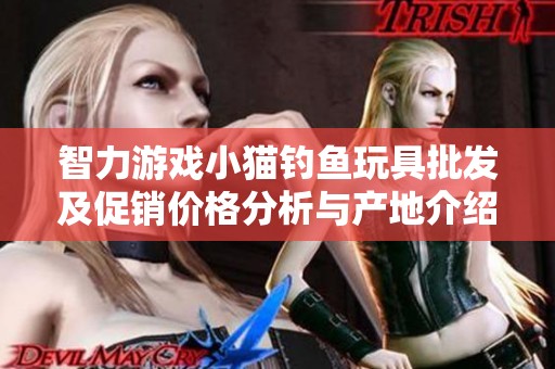 智力游戏小猫钓鱼玩具批发及促销价格分析与产地介绍