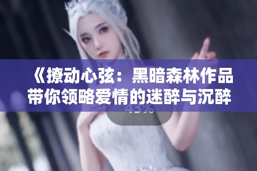 《撩动心弦：黑暗森林作品带你领略爱情的迷醉与沉醉》