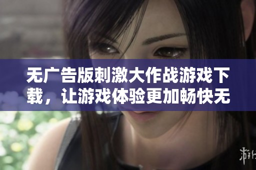 无广告版刺激大作战游戏下载，让游戏体验更加畅快无阻