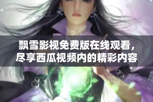 飘雪影视免费版在线观看，尽享西瓜视频内的精彩内容