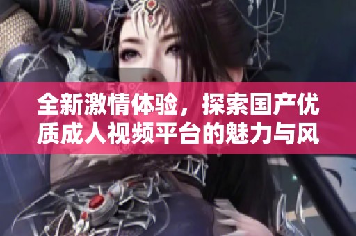 全新激情体验，探索国产优质成人视频平台的魅力与风采