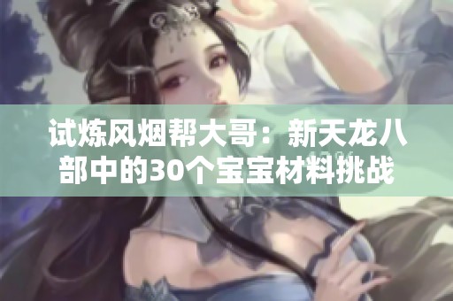 试炼风烟帮大哥：新天龙八部中的30个宝宝材料挑战