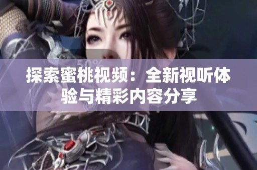 探索蜜桃视频：全新视听体验与精彩内容分享