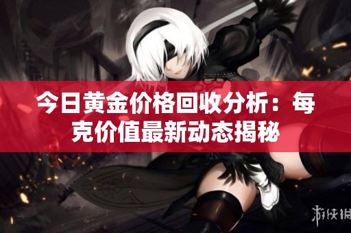 今日黄金价格回收分析：每克价值最新动态揭秘