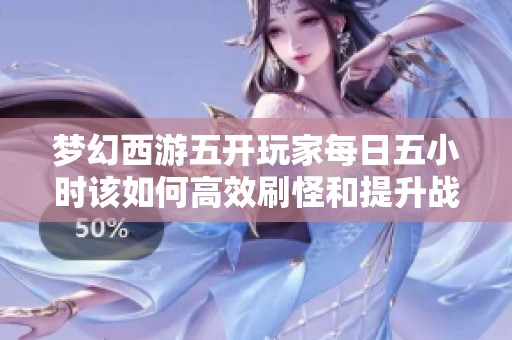 梦幻西游五开玩家每日五小时该如何高效刷怪和提升战力