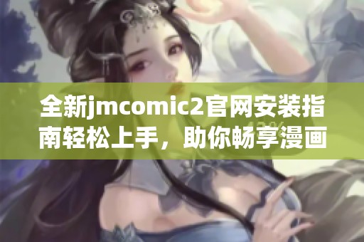全新jmcomic2官网安装指南轻松上手，助你畅享漫画乐趣