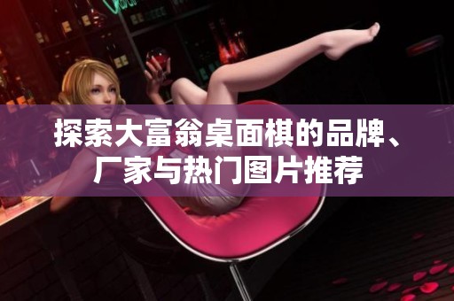 探索大富翁桌面棋的品牌、厂家与热门图片推荐