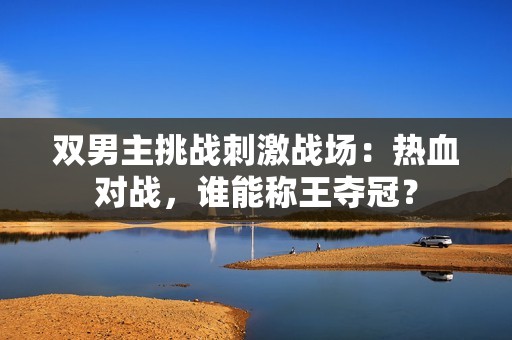 双男主挑战刺激战场：热血对战，谁能称王夺冠？
