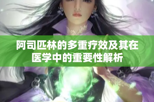 阿司匹林的多重疗效及其在医学中的重要性解析