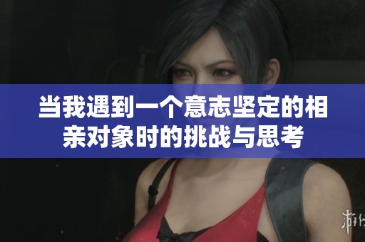 当我遇到一个意志坚定的相亲对象时的挑战与思考