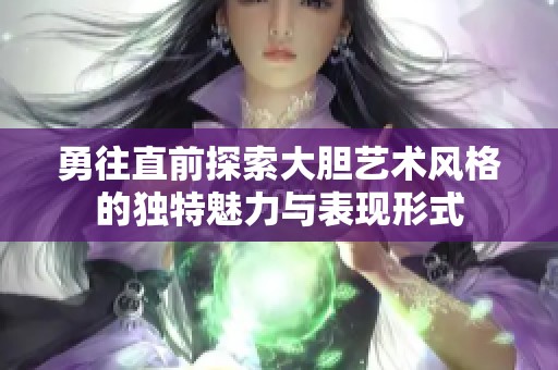 勇往直前探索大胆艺术风格的独特魅力与表现形式