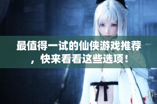 最值得一试的仙侠游戏推荐，快来看看这些选项！