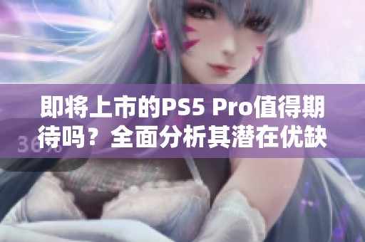 即将上市的PS5 Pro值得期待吗？全面分析其潜在优缺点