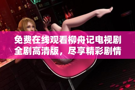 免费在线观看柳舟记电视剧全剧高清版，尽享精彩剧情