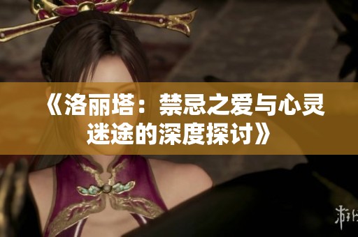 《洛丽塔：禁忌之爱与心灵迷途的深度探讨》