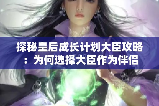 探秘皇后成长计划大臣攻略：为何选择大臣作为伴侣