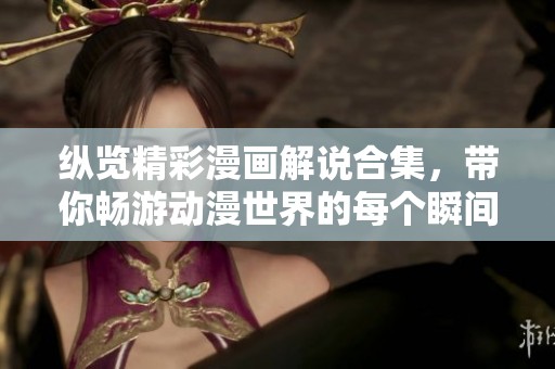 纵览精彩漫画解说合集，带你畅游动漫世界的每个瞬间