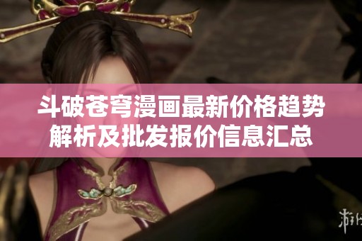 斗破苍穹漫画最新价格趋势解析及批发报价信息汇总