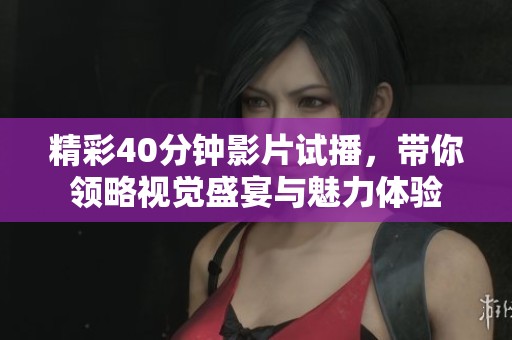 精彩40分钟影片试播，带你领略视觉盛宴与魅力体验