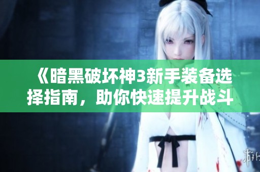 《暗黑破坏神3新手装备选择指南，助你快速提升战斗力》