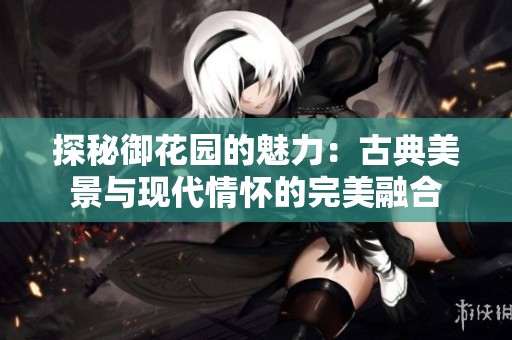 探秘御花园的魅力：古典美景与现代情怀的完美融合