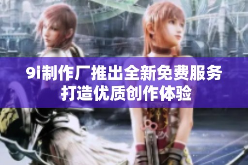 9i制作厂推出全新免费服务 打造优质创作体验