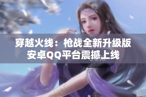 穿越火线：枪战全新升级版安卓QQ平台震撼上线