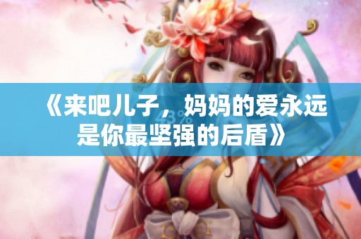 《来吧儿子，妈妈的爱永远是你最坚强的后盾》
