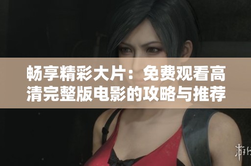 畅享精彩大片：免费观看高清完整版电影的攻略与推荐