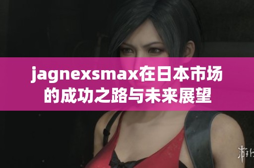 jagnexsmax在日本市场的成功之路与未来展望