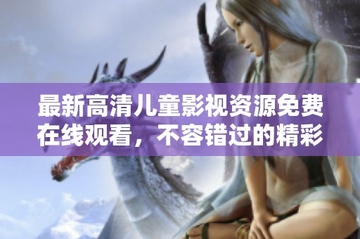 最新高清儿童影视资源免费在线观看，不容错过的精彩内容！