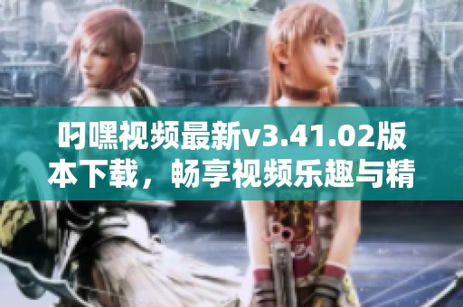 叼嘿视频最新v3.41.02版本下载，畅享视频乐趣与精彩内容