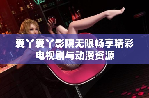 爱丫爱丫影院无限畅享精彩电视剧与动漫资源