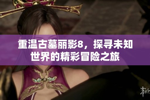 重温古墓丽影8，探寻未知世界的精彩冒险之旅