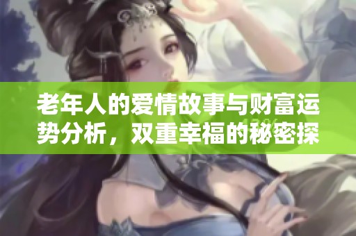 老年人的爱情故事与财富运势分析，双重幸福的秘密探秘