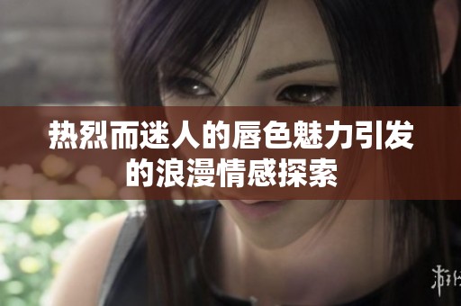 热烈而迷人的唇色魅力引发的浪漫情感探索
