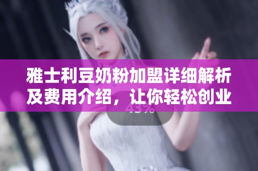 雅士利豆奶粉加盟详细解析及费用介绍，让你轻松创业成功