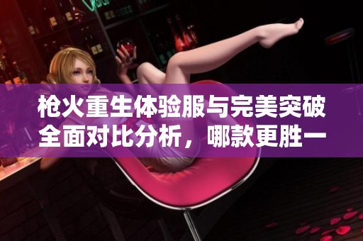 枪火重生体验服与完美突破全面对比分析，哪款更胜一筹